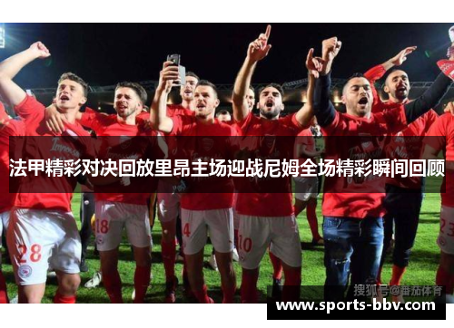 法甲精彩对决回放里昂主场迎战尼姆全场精彩瞬间回顾