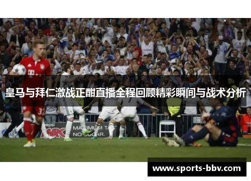 皇马与拜仁激战正酣直播全程回顾精彩瞬间与战术分析